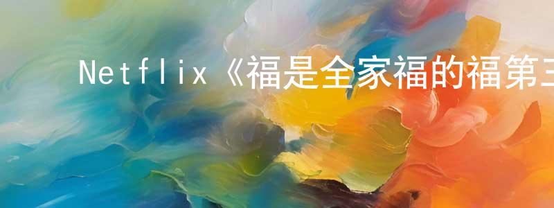 陈宝花发布Netflix《福是全家福的福第三季》迅雷下载/在线观看/百度云-动漫/卡通-美剧天堂